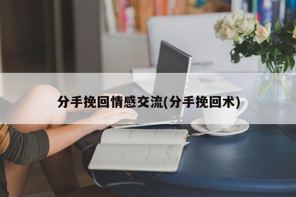 分手挽回情感交流(分手挽回术)