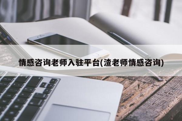 情感咨询老师入驻平台(渣老师情感咨询)