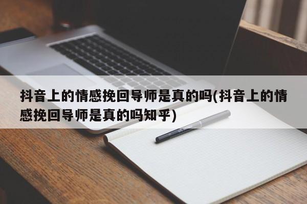 抖音上的情感挽回导师是真的吗(抖音上的情感挽回导师是真的吗知乎)