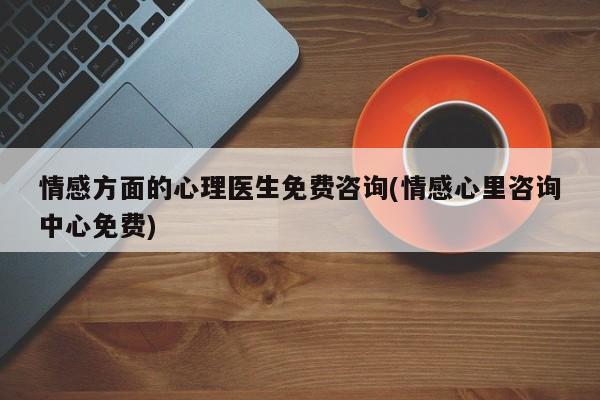 情感方面的心理医生免费咨询(情感心里咨询中心免费)