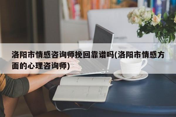 洛阳市情感咨询师挽回靠谱吗(洛阳市情感方面的心理咨询师)