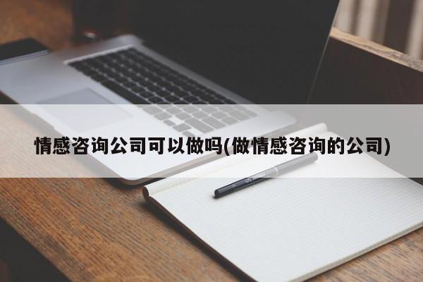 情感咨询公司可以做吗(做情感咨询的公司)