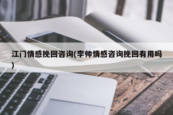 江门情感挽回咨询(李帅情感咨询挽回有用吗)