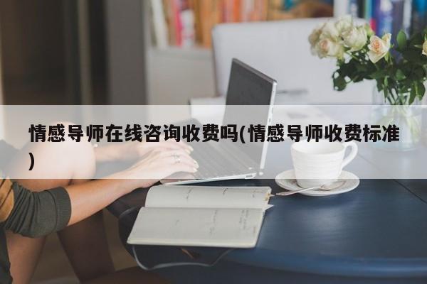 情感导师在线咨询收费吗(情感导师收费标准)