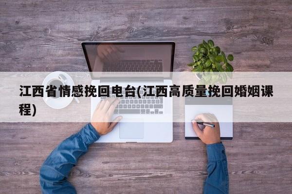 江西省情感挽回电台(江西高质量挽回婚姻课程)