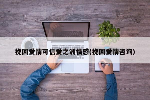 挽回爱情可信爱之洲情感(挽回爱情咨询)