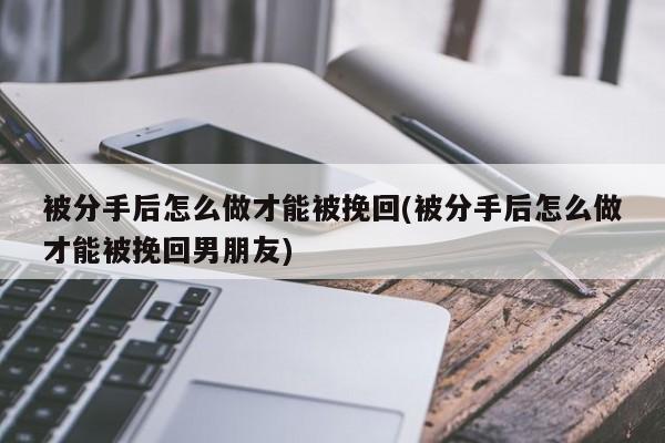 被分手后怎么做才能被挽回(被分手后怎么做才能被挽回男朋友)