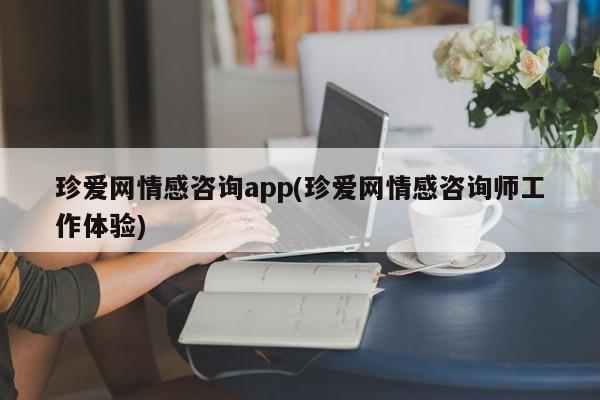 珍爱网情感咨询app(珍爱网情感咨询师工作体验)