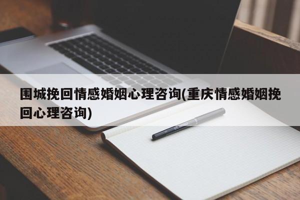 围城挽回情感婚姻心理咨询(重庆情感婚姻挽回心理咨询)