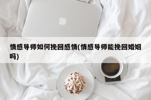 情感导师如何挽回感情(情感导师能挽回婚姻吗)