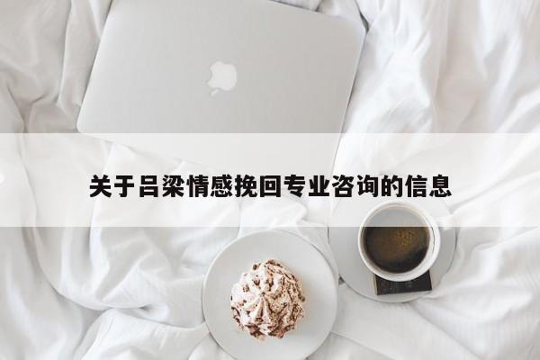 关于吕梁情感挽回专业咨询的信息