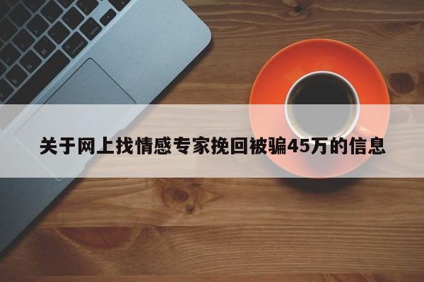 关于网上找情感专家挽回被骗45万的信息