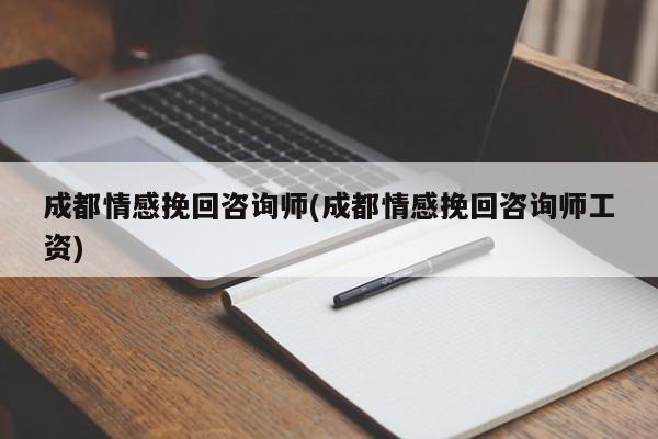 成都情感挽回咨询师(成都情感挽回咨询师工资)