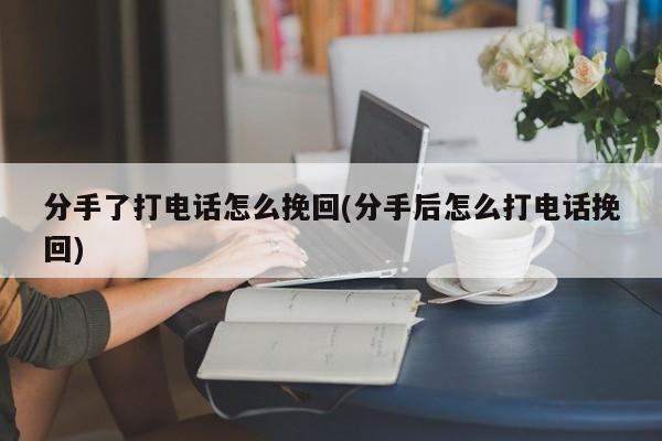 分手了打电话怎么挽回(分手后怎么打电话挽回)