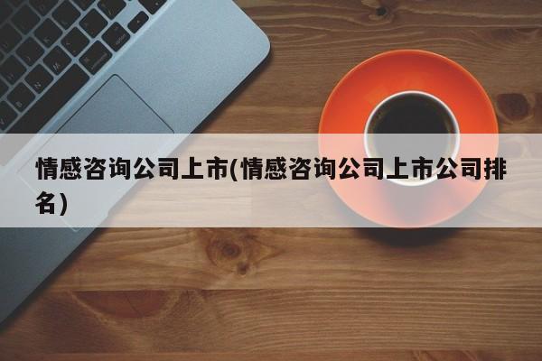 情感咨询公司上市(情感咨询公司上市公司排名)