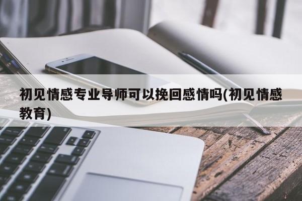 初见情感专业导师可以挽回感情吗(初见情感教育)