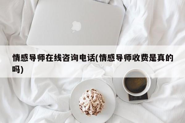 情感导师在线咨询电话(情感导师收费是真的吗)