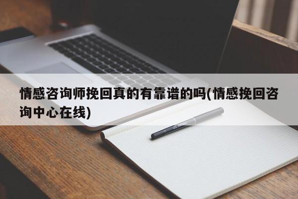 情感咨询师挽回真的有靠谱的吗(情感挽回咨询中心在线)