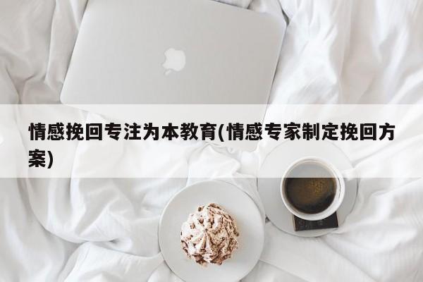 情感挽回专注为本教育(情感专家制定挽回方案)