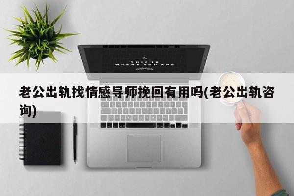 老公出轨找情感导师挽回有用吗(老公出轨咨询)