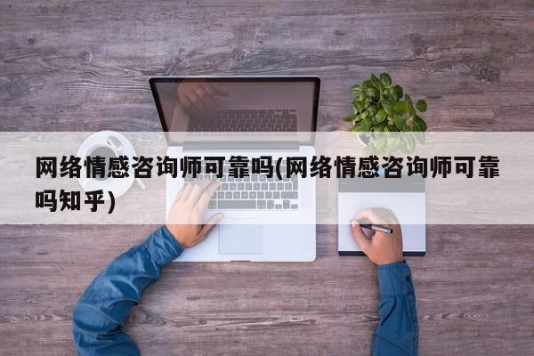 网络情感咨询师可靠吗(网络情感咨询师可靠吗知乎)