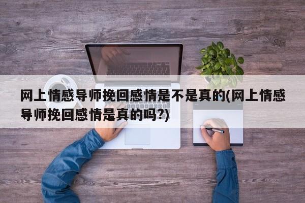 网上情感导师挽回感情是不是真的(网上情感导师挽回感情是真的吗?)