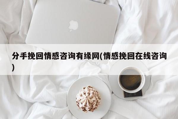 分手挽回情感咨询有缘网(情感挽回在线咨询)