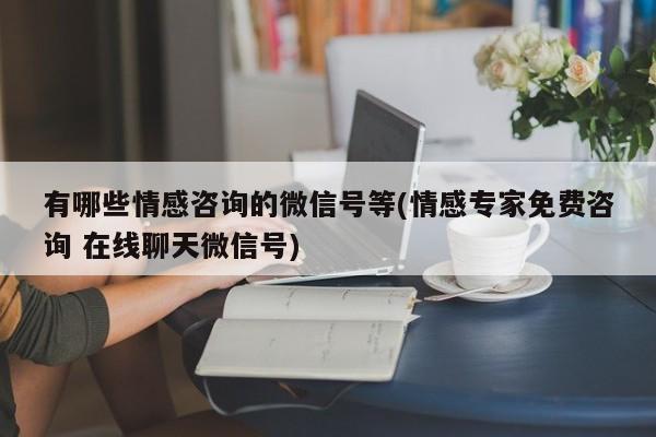 有哪些情感咨询的微信号等(情感专家免费咨询 在线聊天微信号)