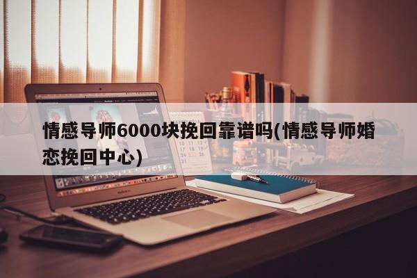 情感导师6000块挽回靠谱吗(情感导师婚恋挽回中心)