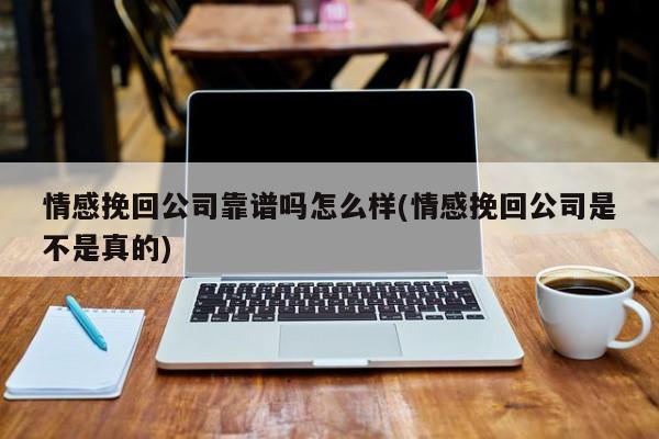 情感挽回公司靠谱吗怎么样(情感挽回公司是不是真的)