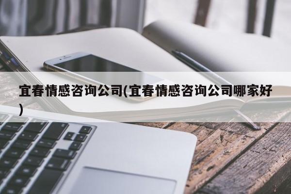 宜春情感咨询公司(宜春情感咨询公司哪家好)