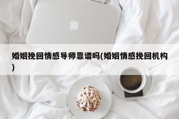 婚姻挽回情感导师靠谱吗(婚姻情感挽回机构)