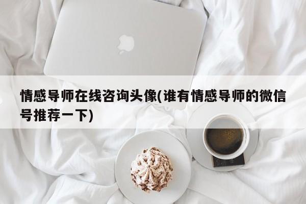 情感导师在线咨询头像(谁有情感导师的微信号推荐一下)