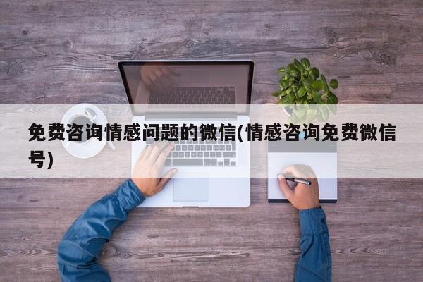 免费咨询情感问题的微信(情感咨询免费微信号)