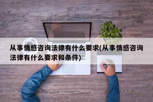 从事情感咨询法律有什么要求(从事情感咨询法律有什么要求和条件)