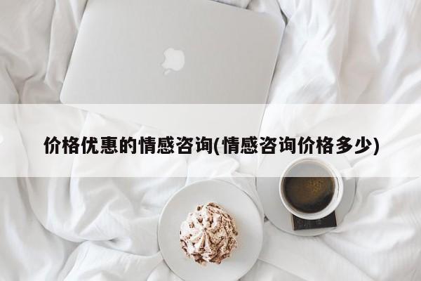 价格优惠的情感咨询(情感咨询价格多少)