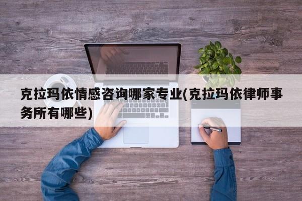 克拉玛依情感咨询哪家专业(克拉玛依律师事务所有哪些)