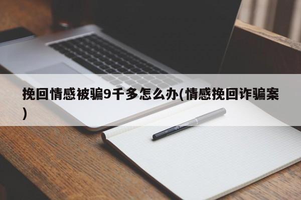 挽回情感被骗9千多怎么办(情感挽回诈骗案)