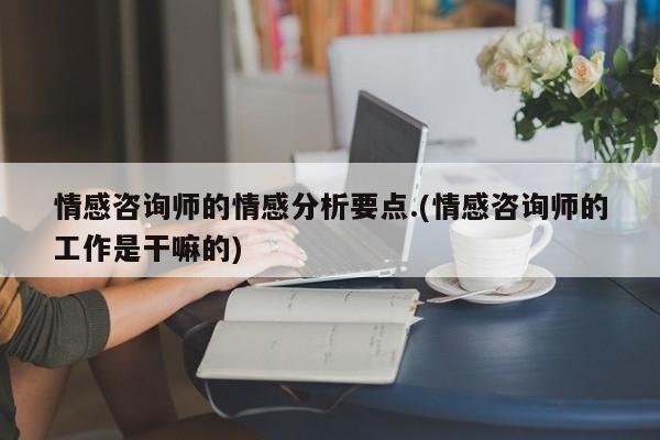 情感咨询师的情感分析要点.(情感咨询师的工作是干嘛的)