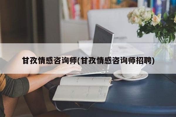 甘孜情感咨询师(甘孜情感咨询师招聘)