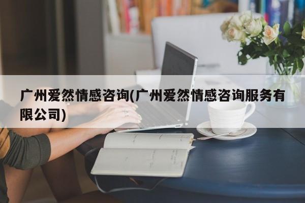 广州爱然情感咨询(广州爱然情感咨询服务有限公司)