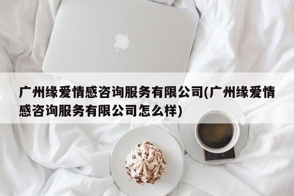 广州缘爱情感咨询服务有限公司(广州缘爱情感咨询服务有限公司怎么样)