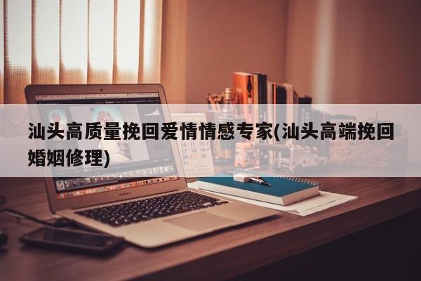 汕头高质量挽回爱情情感专家(汕头高端挽回婚姻修理)