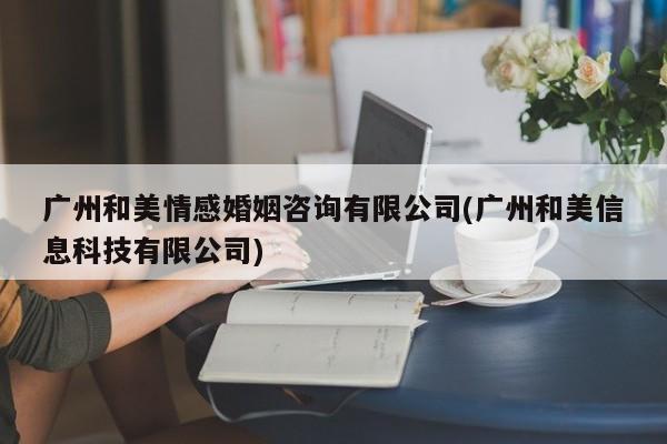 广州和美情感婚姻咨询有限公司(广州和美信息科技有限公司)