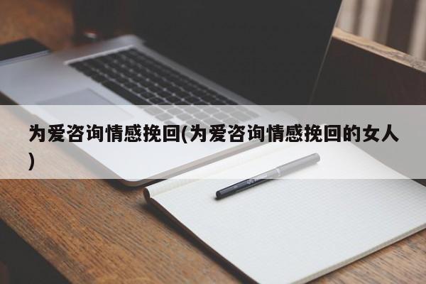 为爱咨询情感挽回(为爱咨询情感挽回的女人)