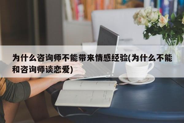 为什么咨询师不能带来情感经验(为什么不能和咨询师谈恋爱)