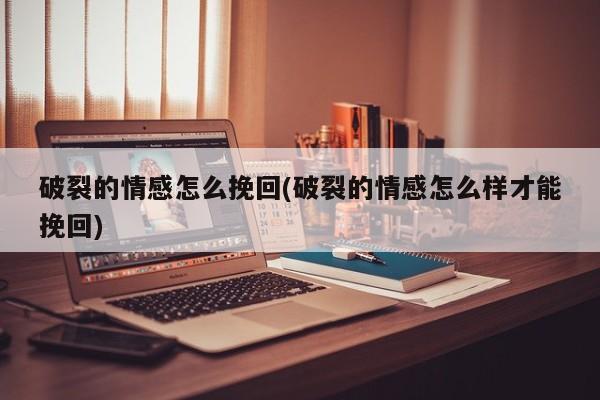 破裂的情感怎么挽回(破裂的情感怎么样才能挽回)