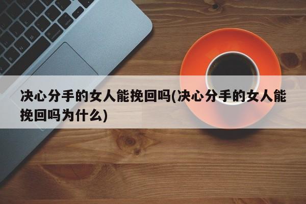 决心分手的女人能挽回吗(决心分手的女人能挽回吗为什么)