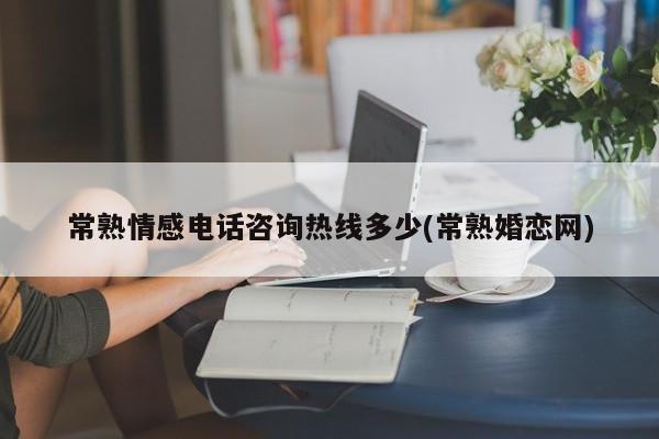 常熟情感电话咨询热线多少(常熟婚恋网)