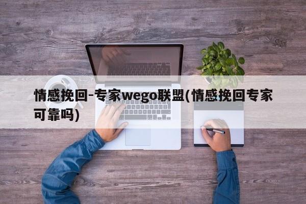 情感挽回-专家wego联盟(情感挽回专家可靠吗)